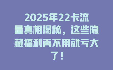 2025年22卡流量真相揭秘，这些隐藏福利再不用就亏大了！
