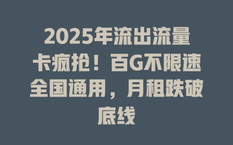 2025年流出流量卡疯抢！百G不限速全国通用，月租跌破底线