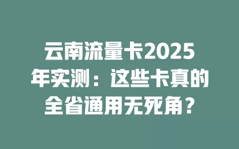云南流量卡2025年实测：这些卡真的全省通用无死角？