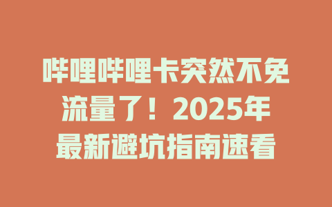 哔哩哔哩卡突然不免流量了！2025年最新避坑指南速看