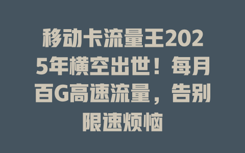 移动卡流量王2025年横空出世！每月百G高速流量，告别限速烦恼