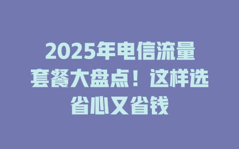 2025年电信流量套餐大盘点！这样选省心又省钱