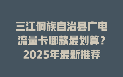 三江侗族自治县广电流量卡哪款最划算？2025年最新推荐