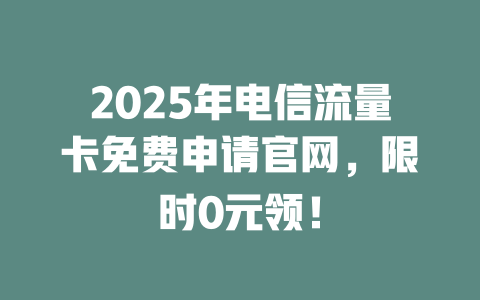 2025年电信流量卡免费申请官网，限时0元领！