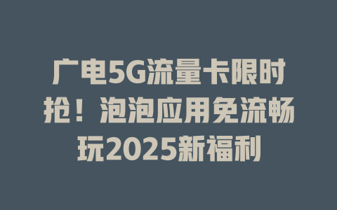 广电5G流量卡限时抢！泡泡应用免流畅玩2025新福利