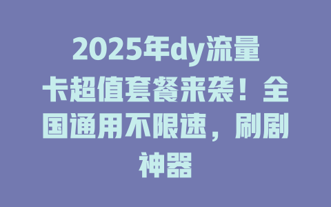2025年dy流量卡超值套餐来袭！全国通用不限速，刷剧神器