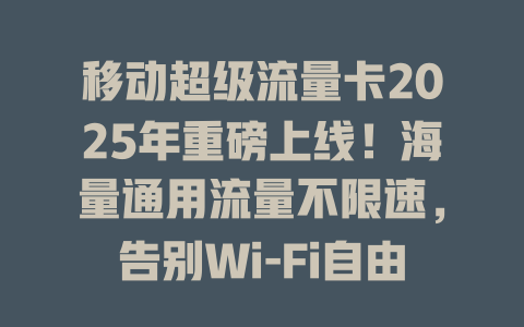 移动超级流量卡2025年重磅上线！海量通用流量不限速，告别Wi-Fi自由刷！