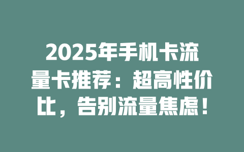 2025年手机卡流量卡推荐：超高性价比，告别流量焦虑！