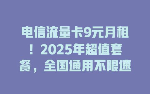 电信流量卡9元月租！2025年超值套餐，全国通用不限速
