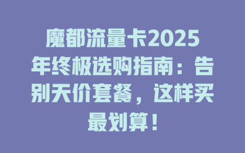 魔都流量卡2025年终极选购指南：告别天价套餐，这样买最划算！