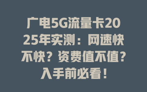 广电5G流量卡2025年实测：网速快不快？资费值不值？入手前必看！