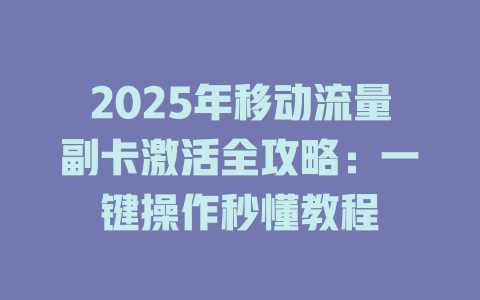 2025年移动流量副卡激活全攻略：一键操作秒懂教程
