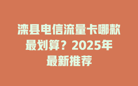 滦县电信流量卡哪款最划算？2025年最新推荐