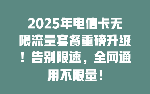 2025年电信卡无限流量套餐重磅升级！告别限速，全网通用不限量！