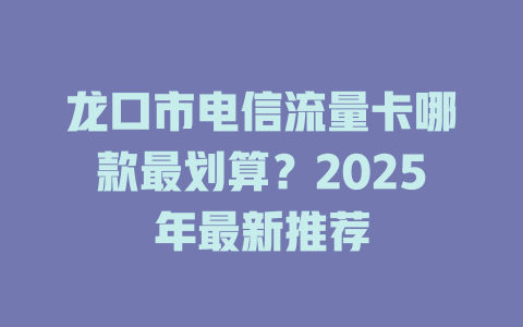 龙口市电信流量卡哪款最划算？2025年最新推荐