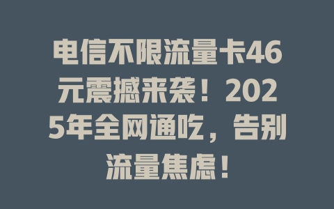 电信不限流量卡46元震撼来袭！2025年全网通吃，告别流量焦虑！