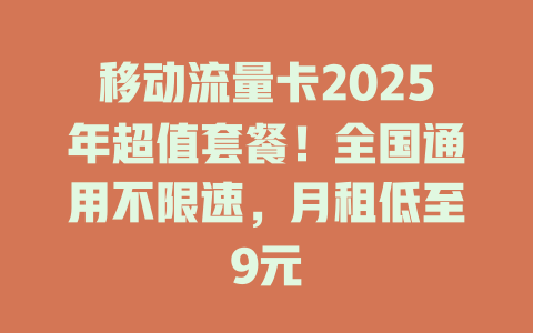 移动流量卡2025年超值套餐！全国通用不限速，月租低至9元