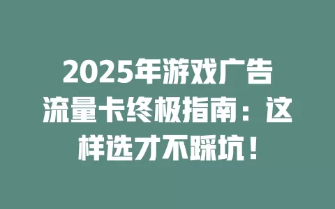 2025年游戏广告流量卡终极指南：这样选才不踩坑！