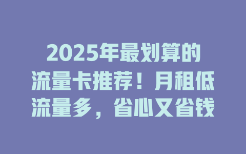 2025年最划算的流量卡推荐！月租低流量多，省心又省钱