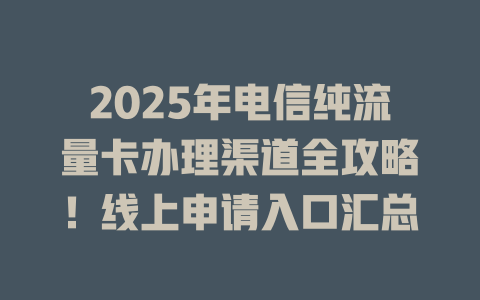 2025年电信纯流量卡办理渠道全攻略！线上申请入口汇总