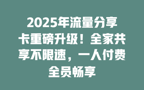 2025年流量分享卡重磅升级！全家共享不限速，一人付费全员畅享