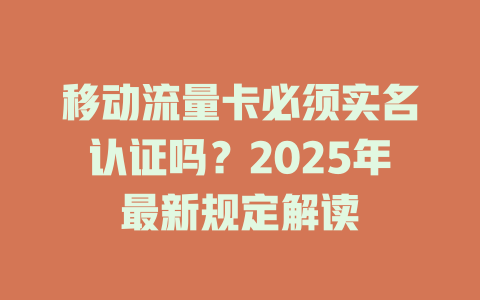 移动流量卡必须实名认证吗？2025年最新规定解读