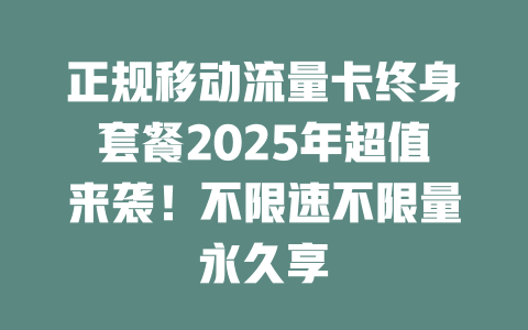 正规移动流量卡终身套餐2025年超值来袭！不限速不限量永久享