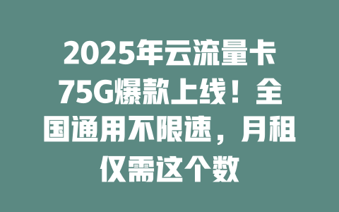 2025年云流量卡75G爆款上线！全国通用不限速，月租仅需这个数
