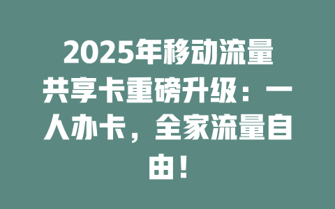 2025年移动流量共享卡重磅升级：一人办卡，全家流量自由！