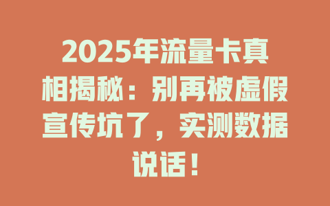 2025年流量卡真相揭秘：别再被虚假宣传坑了，实测数据说话！