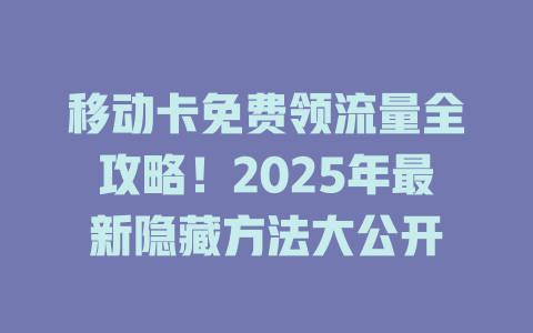 移动卡免费领流量全攻略！2025年最新隐藏方法大公开