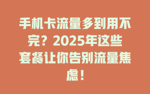 手机卡流量多到用不完？2025年这些套餐让你告别流量焦虑！