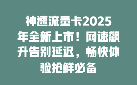 神速流量卡2025年全新上市！网速飙升告别延迟，畅快体验抢鲜必备