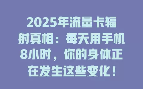 2025年流量卡辐射真相：每天用手机8小时，你的身体正在发生这些变化！