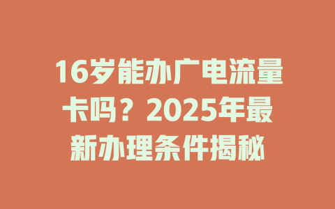 16岁能办广电流量卡吗？2025年最新办理条件揭秘