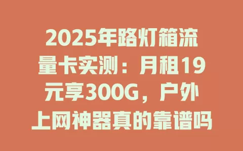 2025年路灯箱流量卡实测：月租19元享300G，户外上网神器真的靠谱吗？