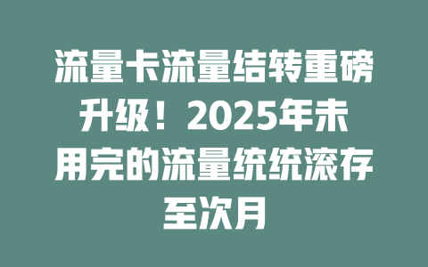 流量卡流量结转重磅升级！2025年未用完的流量统统滚存至次月