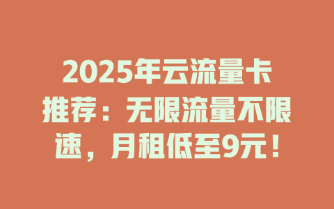 2025年云流量卡推荐：无限流量不限速，月租低至9元！