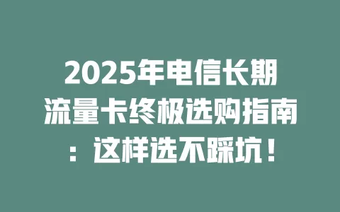 2025年电信长期流量卡终极选购指南：这样选不踩坑！