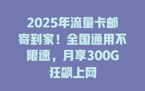 2025年流量卡邮寄到家！全国通用不限速，月享300G狂飙上网