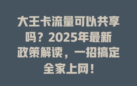 大王卡流量可以共享吗？2025年最新政策解读，一招搞定全家上网！