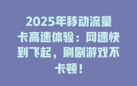 2025年移动流量卡高速体验：网速快到飞起，刷剧游戏不卡顿！
