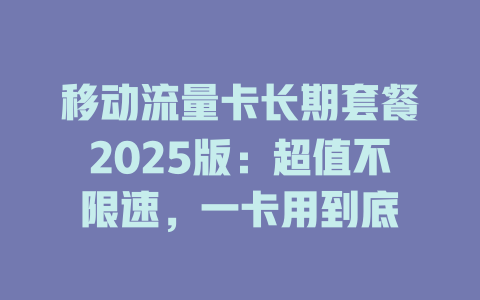 移动流量卡长期套餐2025版：超值不限速，一卡用到底