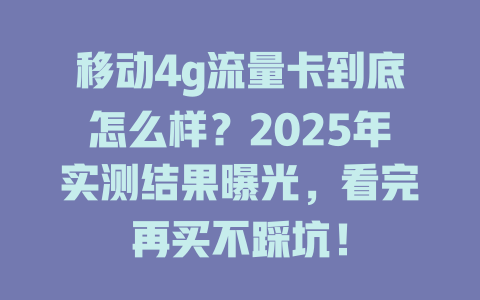 移动4g流量卡到底怎么样？2025年实测结果曝光，看完再买不踩坑！