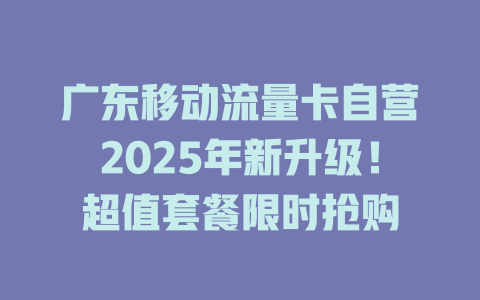 广东移动流量卡自营2025年新升级！超值套餐限时抢购