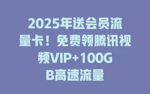2025年送会员流量卡！免费领腾讯视频VIP+100GB高速流量