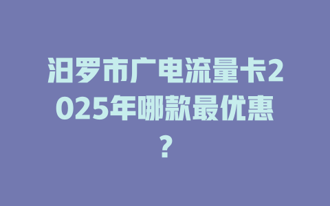 汨罗市广电流量卡2025年哪款最优惠？