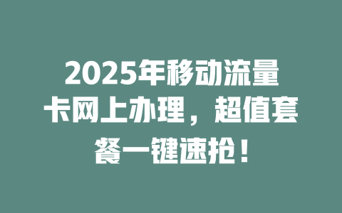 2025年移动流量卡网上办理，超值套餐一键速抢！