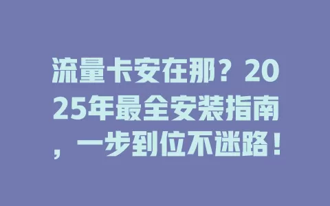 流量卡安在那？2025年最全安装指南，一步到位不迷路！