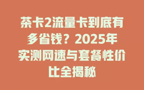 茶卡2流量卡到底有多省钱？2025年实测网速与套餐性价比全揭秘